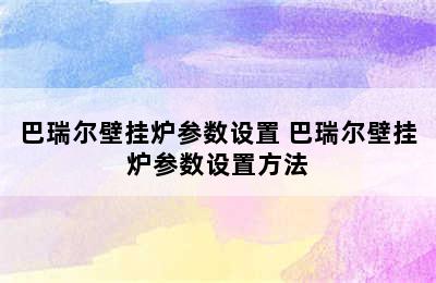 巴瑞尔壁挂炉参数设置 巴瑞尔壁挂炉参数设置方法